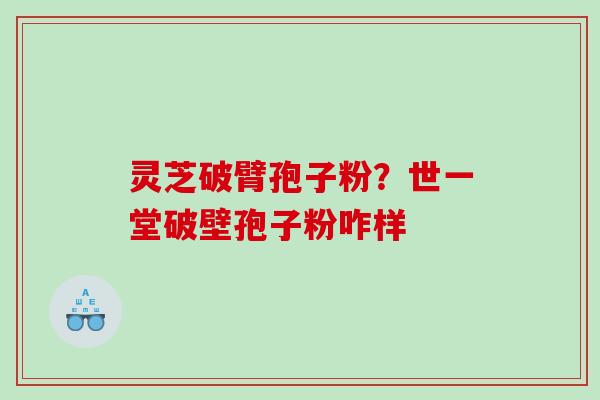 灵芝破臂孢子粉？世一堂破壁孢子粉咋样