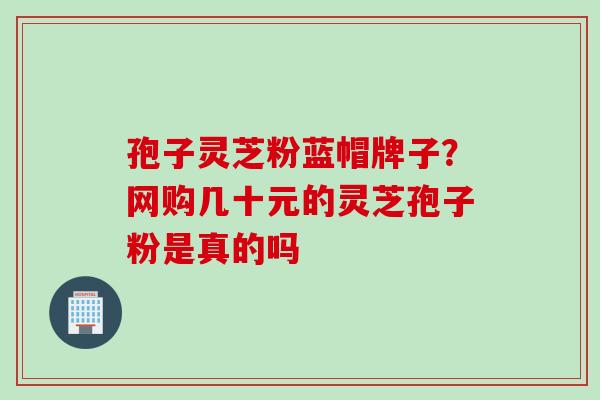 孢子灵芝粉蓝帽牌子？网购几十元的灵芝孢子粉是真的吗