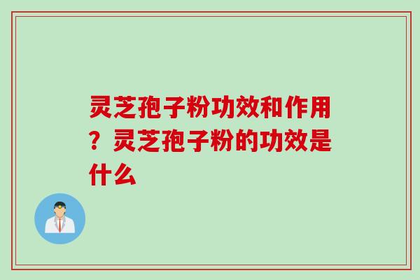 灵芝孢子粉功效和作用？灵芝孢子粉的功效是什么