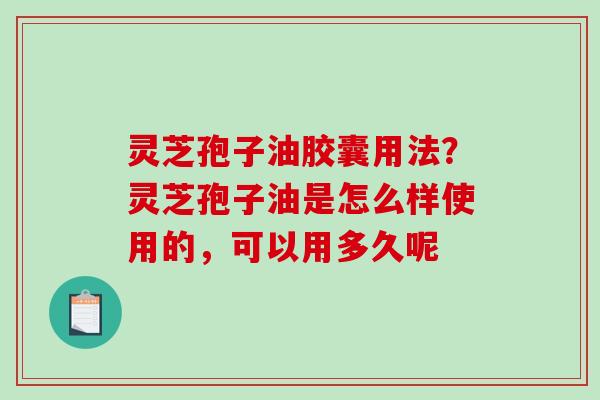 灵芝孢子油胶囊用法？灵芝孢子油是怎么样使用的，可以用多久呢