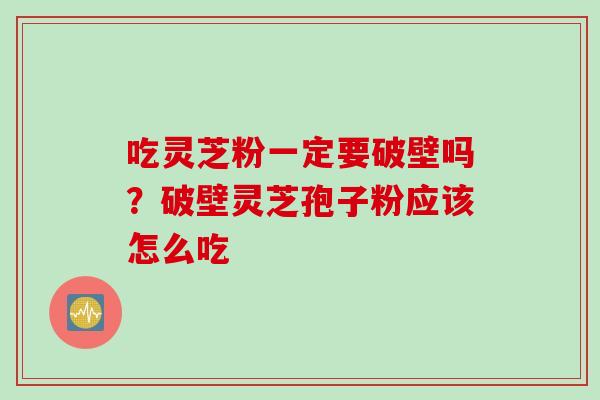 吃灵芝粉一定要破壁吗？破壁灵芝孢子粉应该怎么吃
