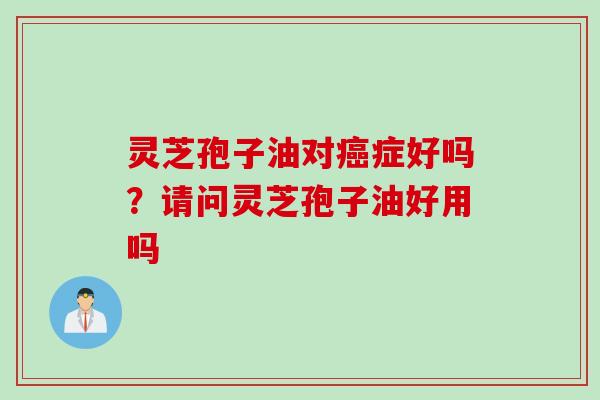 灵芝孢子油对癌症好吗？请问灵芝孢子油好用吗