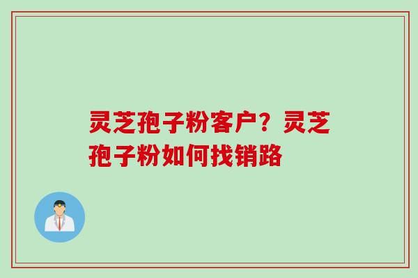 灵芝孢子粉客户？灵芝孢子粉如何找销路