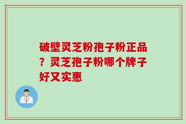 破壁灵芝粉孢子粉正品？灵芝孢子粉哪个牌子好又实惠
