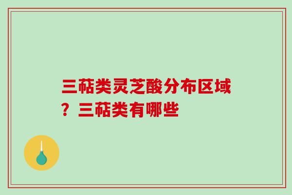 三萜类灵芝酸分布区域？三萜类有哪些