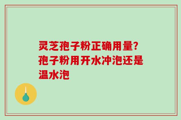 灵芝孢子粉正确用量？孢子粉用开水冲泡还是温水泡