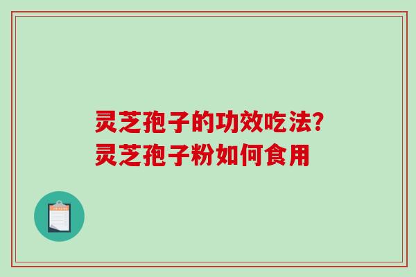 灵芝孢子的功效吃法？灵芝孢子粉如何食用