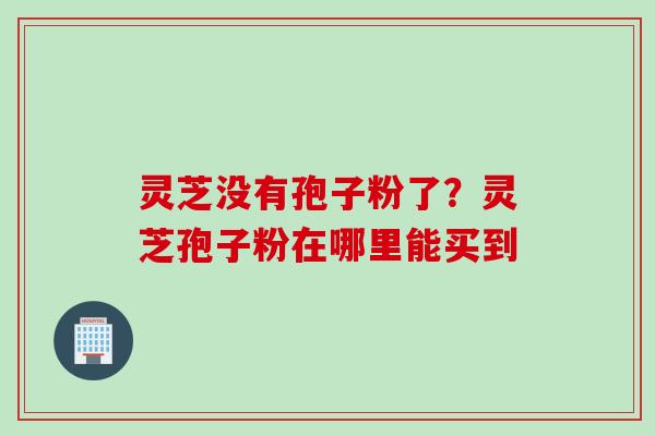 灵芝没有孢子粉了？灵芝孢子粉在哪里能买到