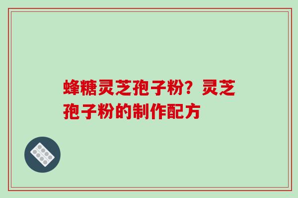 蜂糖灵芝孢子粉？灵芝孢子粉的制作配方