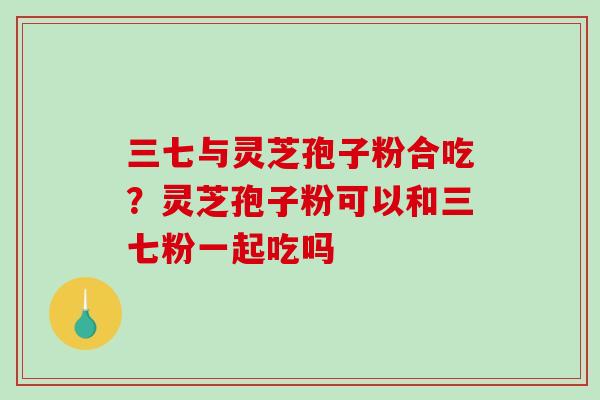 三七与灵芝孢子粉合吃？灵芝孢子粉可以和三七粉一起吃吗