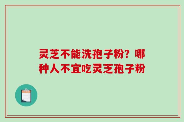 灵芝不能洗孢子粉？哪种人不宜吃灵芝孢子粉