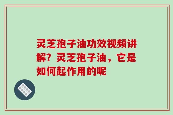 灵芝孢子油功效视频讲解？灵芝孢子油，它是如何起作用的呢
