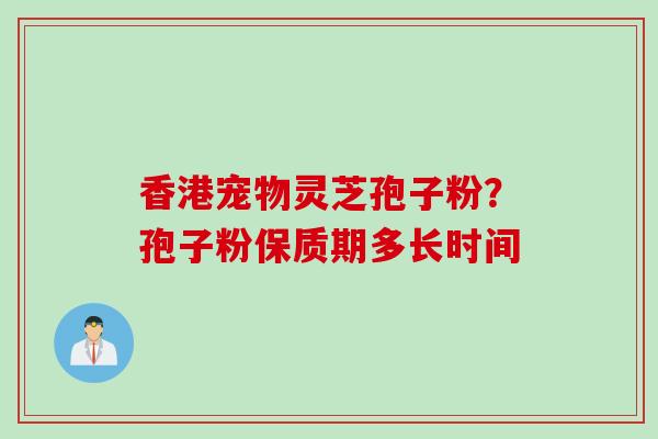 香港宠物灵芝孢子粉？孢子粉保质期多长时间