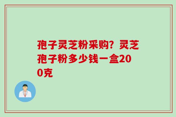 孢子灵芝粉采购？灵芝孢子粉多少钱一盒200克