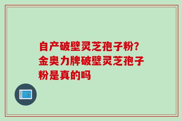 自产破壁灵芝孢子粉？金奥力牌破壁灵芝孢子粉是真的吗
