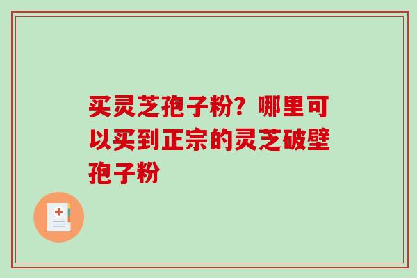 买灵芝孢子粉?哪里可以买到正宗的灵芝破壁孢子粉 买灵芝孢子粉?哪里可以买到正宗的灵芝破壁孢子粉