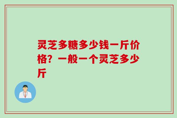 灵芝多糖多少钱一斤价格？一般一个灵芝多少斤