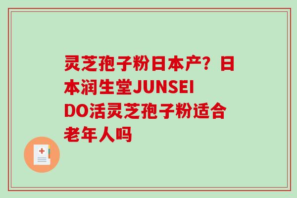 灵芝孢子粉日本产？日本润生堂JUNSEIDO活灵芝孢子粉适合老年人吗