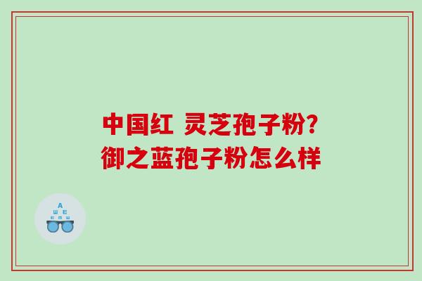 中国红 灵芝孢子粉？御之蓝孢子粉怎么样