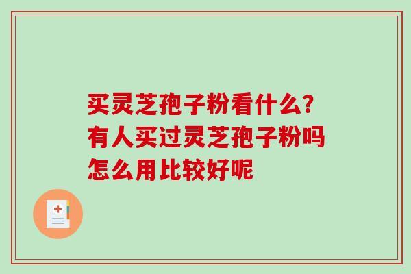 买灵芝孢子粉看什么？有人买过灵芝孢子粉吗怎么用比较好呢