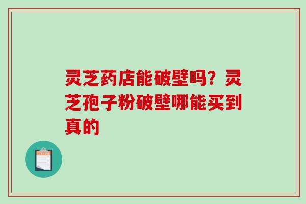 灵芝药店能破壁吗？灵芝孢子粉破壁哪能买到真的