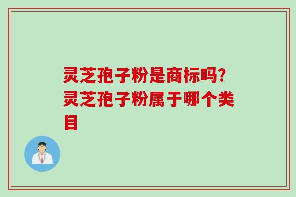 灵芝孢子粉是商标吗？灵芝孢子粉属于哪个类目