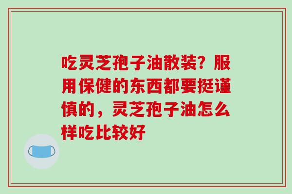 吃灵芝孢子油散装？服用保健的东西都要挺谨慎的，灵芝孢子油怎么样吃比较好