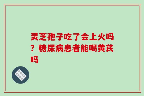 灵芝孢子吃了会上火吗？糖尿病患者能喝黄芪吗
