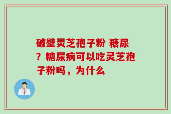 破壁灵芝孢子粉 糖尿？糖尿病可以吃灵芝孢子粉吗，为什么