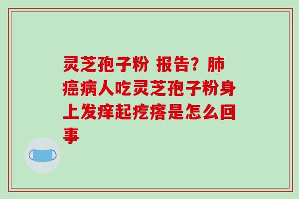 灵芝孢子粉 报告？肺癌病人吃灵芝孢子粉身上发痒起疙瘩是怎么回事
