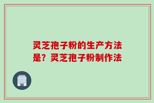 灵芝孢子粉的生产方法是？灵芝孢子粉制作法