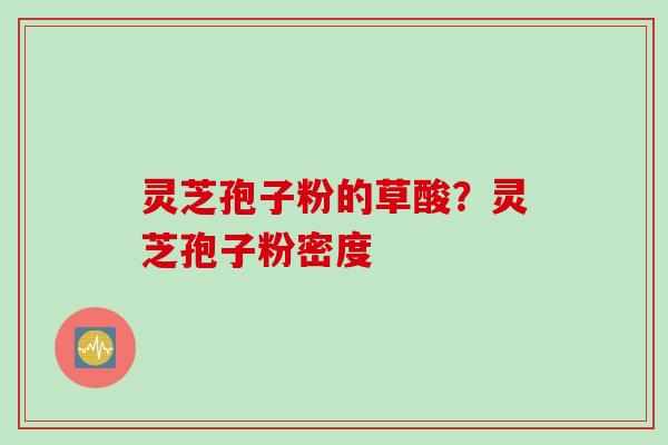 灵芝孢子粉的草酸？灵芝孢子粉密度