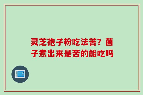 灵芝孢子粉吃法苦？菌子煮出来是苦的能吃吗