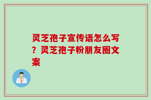 灵芝孢子宣传语怎么写？灵芝孢子粉朋友圈文案