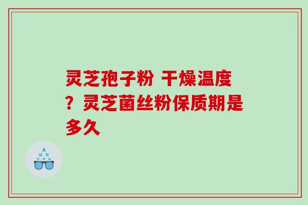灵芝孢子粉 干燥温度？灵芝菌丝粉保质期是多久