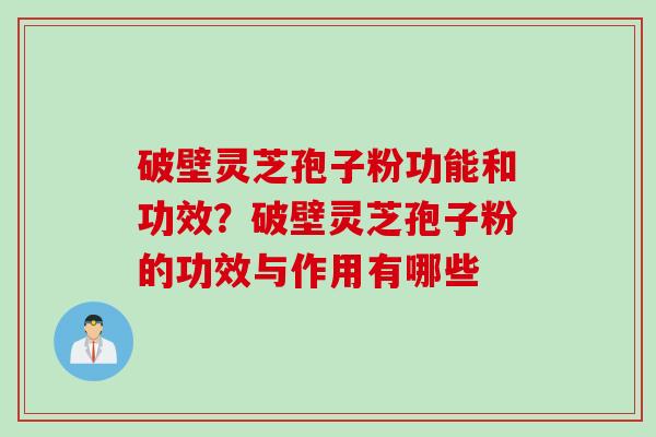 破壁灵芝孢子粉功能和功效？破壁灵芝孢子粉的功效与作用有哪些