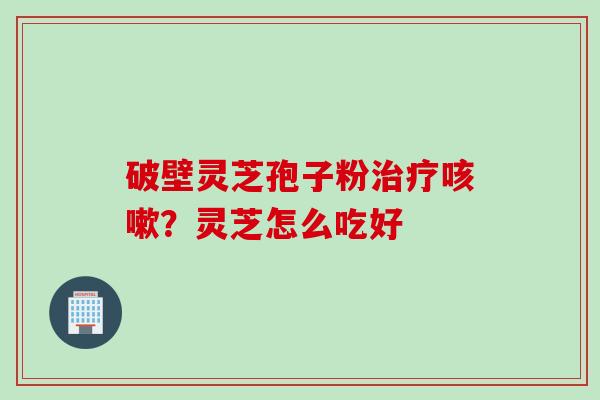 破壁灵芝孢子粉治疗咳嗽？灵芝怎么吃好
