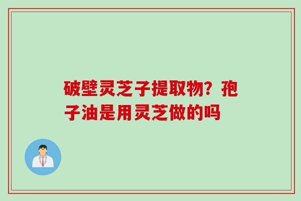 破壁灵芝子提取物？孢子油是用灵芝做的吗