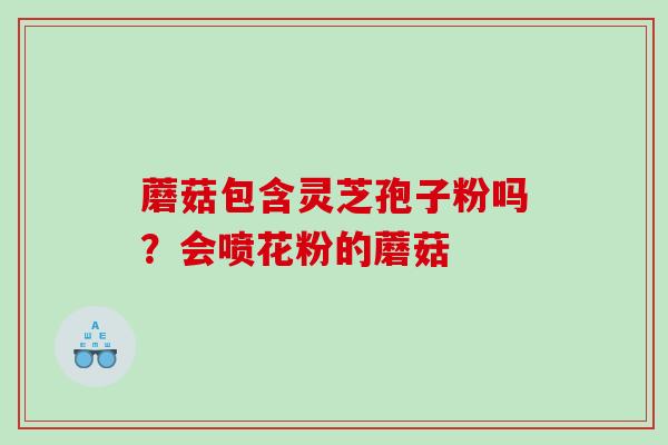 蘑菇包含灵芝孢子粉吗？会喷花粉的蘑菇