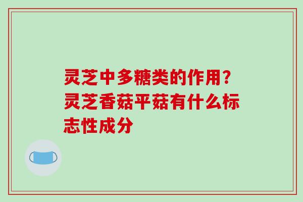 灵芝中多糖类的作用？灵芝香菇平菇有什么标志性成分