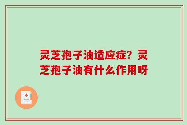 灵芝孢子油适应症？灵芝孢子油有什么作用呀