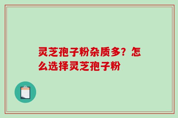 灵芝孢子粉杂质多？怎么选择灵芝孢子粉