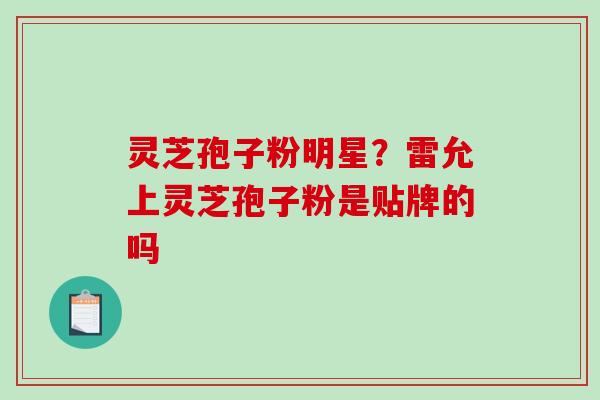 灵芝孢子粉明星？雷允上灵芝孢子粉是贴牌的吗