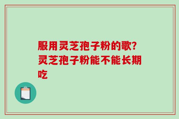 服用灵芝孢子粉的歌？灵芝孢子粉能不能长期吃
