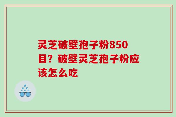 灵芝破壁孢子粉850目？破壁灵芝孢子粉应该怎么吃