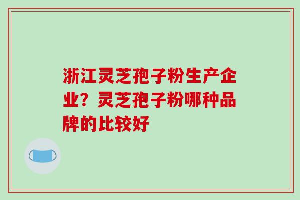 浙江灵芝孢子粉生产企业？灵芝孢子粉哪种品牌的比较好