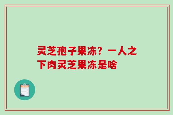 灵芝孢子果冻？一人之下肉灵芝果冻是啥