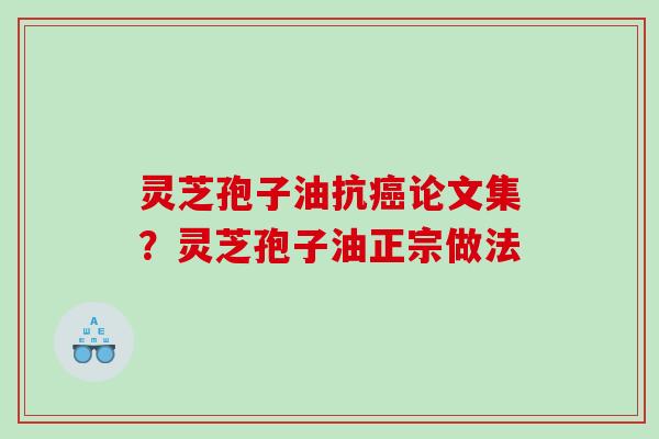 灵芝孢子油抗癌论文集？灵芝孢子油正宗做法