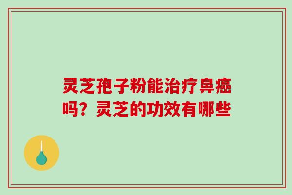 灵芝孢子粉能治疗鼻癌吗？灵芝的功效有哪些