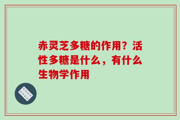 赤灵芝多糖的作用？活性多糖是什么，有什么生物学作用